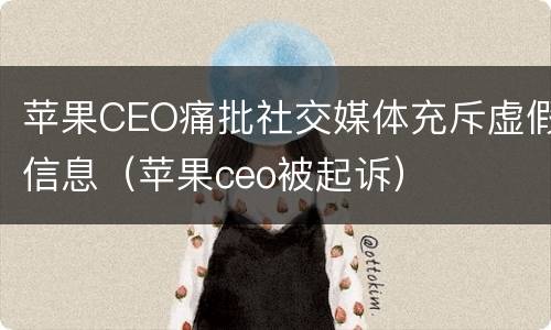 苹果CEO痛批社交媒体充斥虚假信息（苹果ceo被起诉）