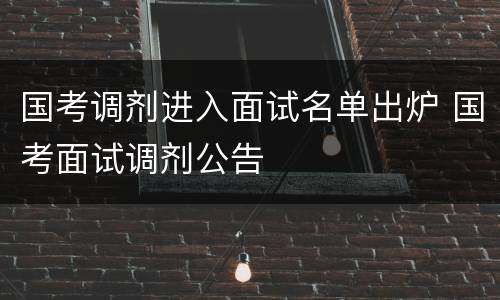 国考调剂进入面试名单出炉 国考面试调剂公告