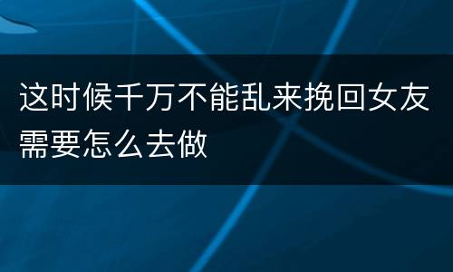 这时候千万不能乱来挽回女友需要怎么去做