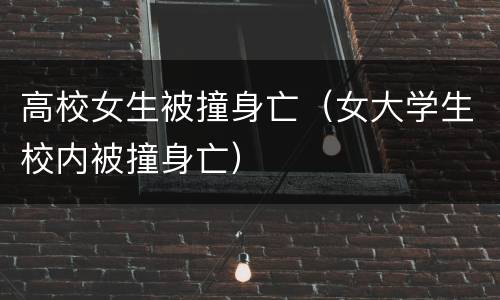 高校女生被撞身亡（女大学生校内被撞身亡）
