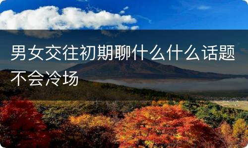 男女交往初期聊什么什么话题不会冷场