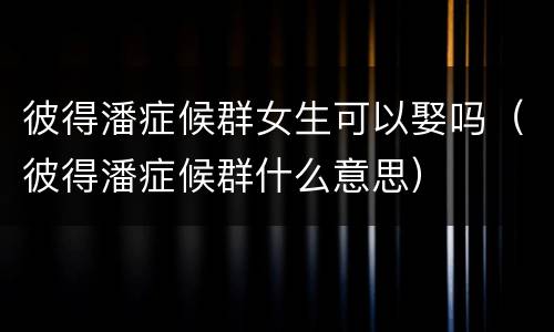 彼得潘症候群女生可以娶吗（彼得潘症候群什么意思）