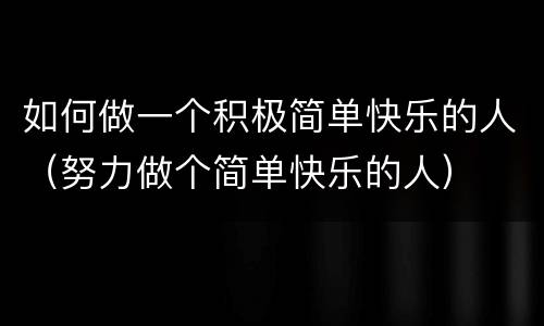 如何做一个积极简单快乐的人（努力做个简单快乐的人）
