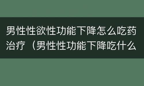 男性性欲性功能下降怎么吃药治疗（男性性功能下降吃什么药有效果）