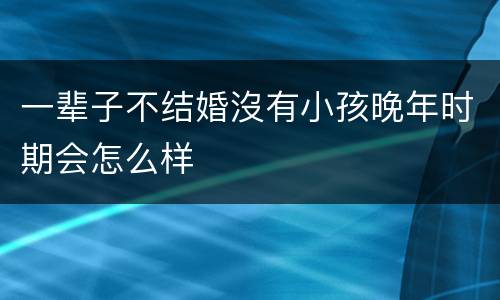 一辈子不结婚沒有小孩晚年时期会怎么样