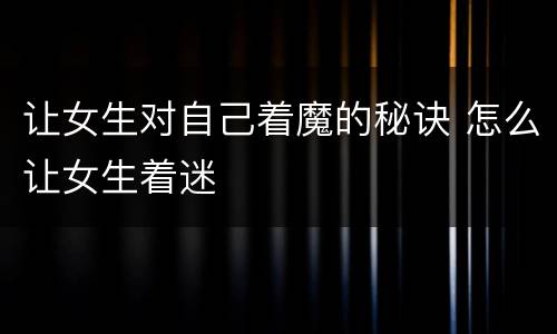让女生对自己着魔的秘诀 怎么让女生着迷