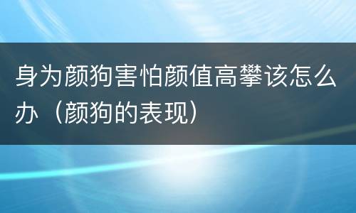 身为颜狗害怕颜值高攀该怎么办（颜狗的表现）