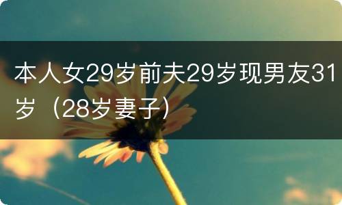 本人女29岁前夫29岁现男友31岁（28岁妻子）