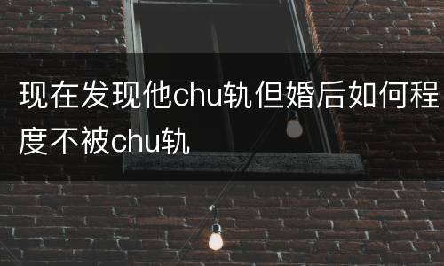 现在发现他chu轨但婚后如何程度不被chu轨