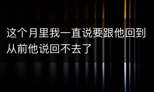 这个月里我一直说要跟他回到从前他说回不去了
