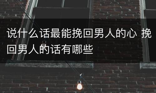 说什么话最能挽回男人的心 挽回男人的话有哪些