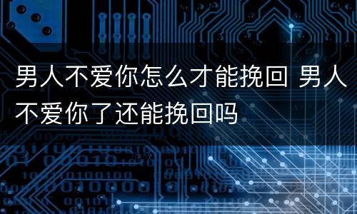 男人不爱你怎么才能挽回 男人不爱你了还能挽回吗
