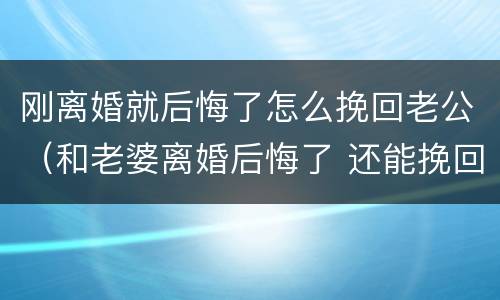 刚离婚就后悔了怎么挽回老公（和老婆离婚后悔了 还能挽回吗）