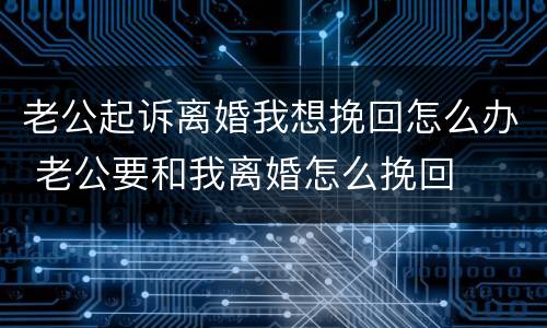 老公起诉离婚我想挽回怎么办 老公要和我离婚怎么挽回