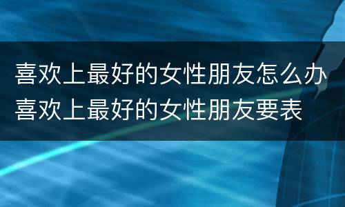 喜欢上最好的女性朋友怎么办喜欢上最好的女性朋友要表
