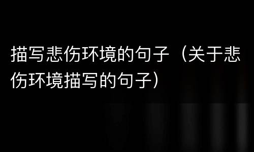 描写悲伤环境的句子（关于悲伤环境描写的句子）