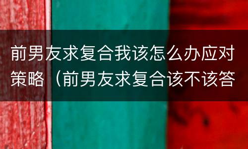 前男友求复合我该怎么办应对策略（前男友求复合该不该答应）