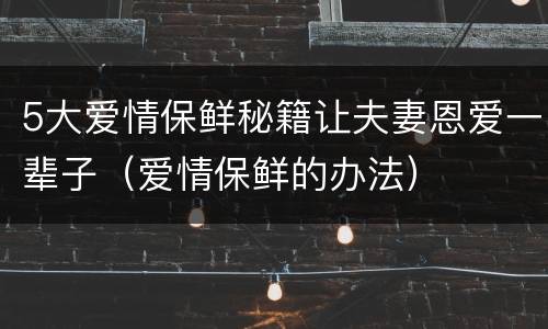 5大爱情保鲜秘籍让夫妻恩爱一辈子（爱情保鲜的办法）