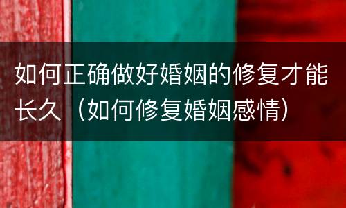 如何正确做好婚姻的修复才能长久（如何修复婚姻感情）