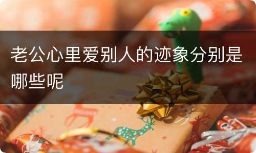 老公心里爱别人的迹象分别是哪些呢