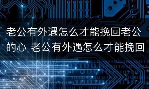 老公有外遇怎么才能挽回老公的心 老公有外遇怎么才能挽回老公的心情