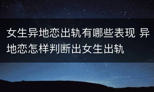 女生异地恋出轨有哪些表现 异地恋怎样判断出女生出轨