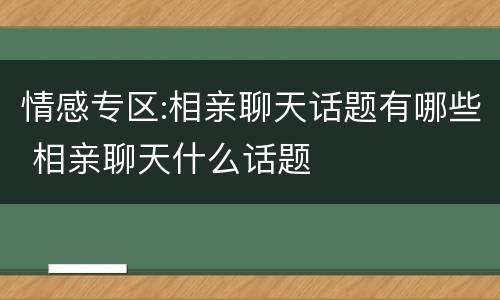 情感专区:相亲聊天话题有哪些 相亲聊天什么话题