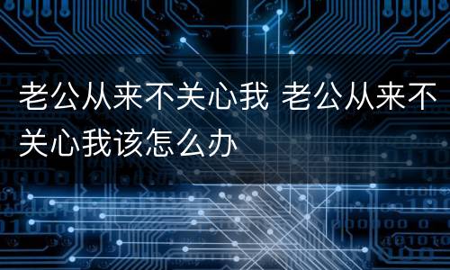 老公从来不关心我 老公从来不关心我该怎么办
