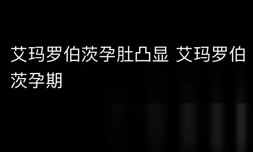 艾玛罗伯茨孕肚凸显 艾玛罗伯茨孕期