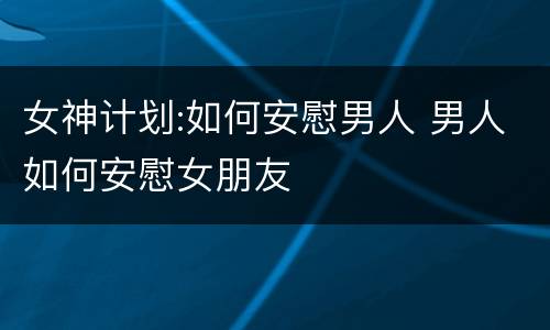 女神计划:如何安慰男人 男人如何安慰女朋友