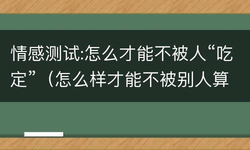情感测试:怎么才能不被人“吃定”（怎么样才能不被别人算计）