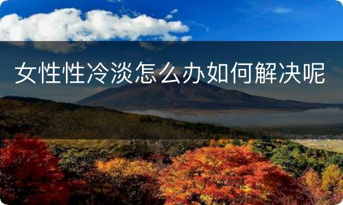 女性性冷淡怎么办如何解决呢
