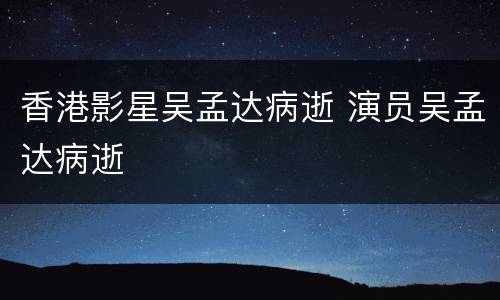 香港影星吴孟达病逝 演员吴孟达病逝