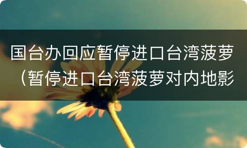 国台办回应暂停进口台湾菠萝（暂停进口台湾菠萝对内地影响有多大）
