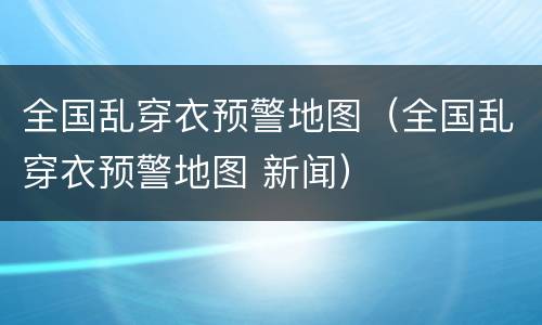 全国乱穿衣预警地图（全国乱穿衣预警地图 新闻）