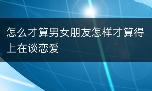 怎么才算男女朋友怎样才算得上在谈恋爱