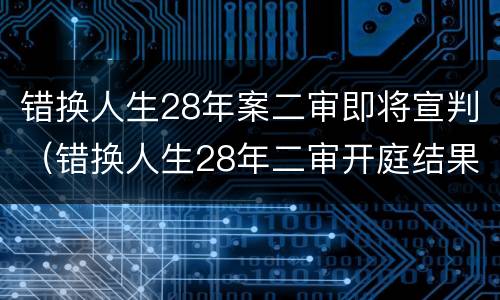 错换人生28年案二审即将宣判（错换人生28年二审开庭结果）