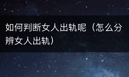如何判断女人出轨呢（怎么分辨女人出轨）