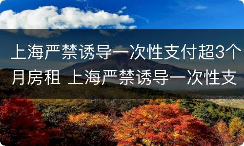 上海严禁诱导一次性支付超3个月房租 上海严禁诱导一次性支付超3个月房租的通知