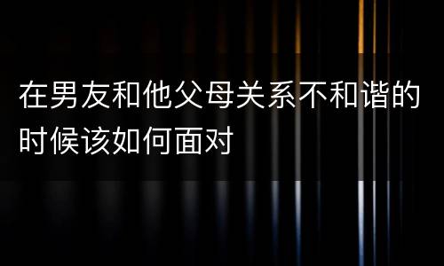 在男友和他父母关系不和谐的时候该如何面对