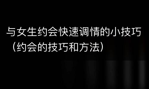 与女生约会快速调情的小技巧（约会的技巧和方法）