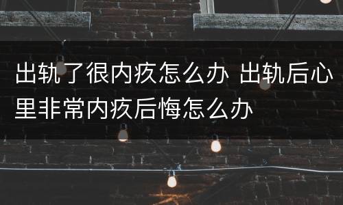 出轨了很内疚怎么办 出轨后心里非常内疚后悔怎么办