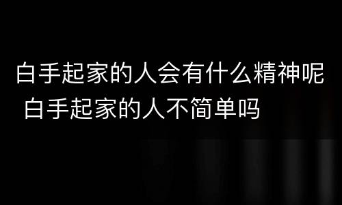 白手起家的人会有什么精神呢 白手起家的人不简单吗