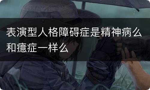 表演型人格障碍症是精神病么和癔症一样么
