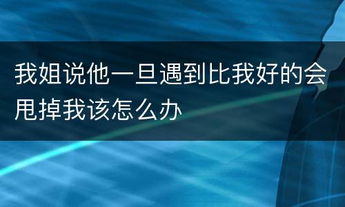 我姐说他一旦遇到比我好的会甩掉我该怎么办