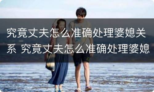 究竟丈夫怎么准确处理婆媳关系 究竟丈夫怎么准确处理婆媳关系视频