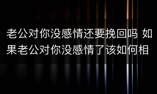 老公对你没感情还要挽回吗 如果老公对你没感情了该如何相处?