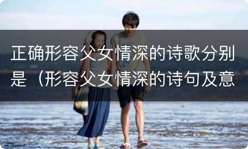 正确形容父女情深的诗歌分别是（形容父女情深的诗句及意思）