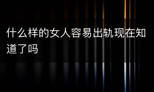 什么样的女人容易出轨现在知道了吗