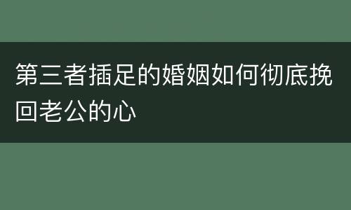 第三者插足的婚姻如何彻底挽回老公的心